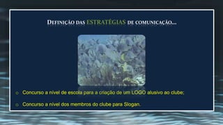 DEFINIÇÃO DAS ESTRATÉGIAS DE COMUNICAÇÃO... 
o Concurso a nível de escola para a criação de um LOGO alusivo ao clube; 
o Concurso a nível dos membros do clube para Slogan. 
 