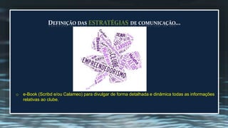 DEFINIÇÃO DAS ESTRATÉGIAS DE COMUNICAÇÃO... 
o e-Book (Scribd e/ou Calameo) para divulgar de forma detalhada e dinâmica todas as informações 
relativas ao clube. 
 