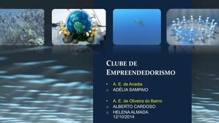 CLUBE DE 
EMPREENDEDORISMO 
• A. E. de Anadia 
o ADÉLIA SAMPAIO 
• A. E. de Oliveira do Bairro 
o ALBERTO CARDOSO 
o HELENA ALMADA 
12/10/2014 
 