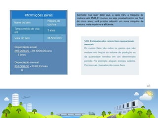 43
Exemplo: Isso quer dizer que, a cada mês, a máquina de
costura vale R$83,33 menos, ou seja, possivelmente, ao final
de cinco anos, será preciso adquirir um nova máquina de
costura, mais moderna e eficiente.
 