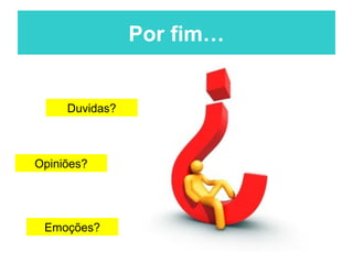 Por fim…


     Duvidas?



Opiniões?




 Emoções?
 