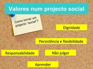 Valores num projecto social
                     m
             o rnar u ?
     Como t “social”
              o
     p roject
                                         Dignidade


                          Persistência e flexibilidade

Responsabilidade                  Não julgar

                    Aprender
 