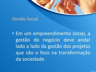 Gestão Social 
• Em um empreendimento social, a 
gestão do negócio deve andar 
lado a lado da gestão dos projetos 
que são...