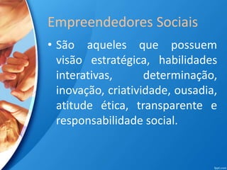 Empreendedores Sociais 
• São aqueles que possuem 
visão estratégica, habilidades 
interativas, determinação, 
inovação, c...