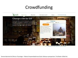 Crowdfunding




Semana Nacional de Ciência e Tecnologia – Palestra Empreendedorismo Social: dilemas e perspectivas | Faci...
