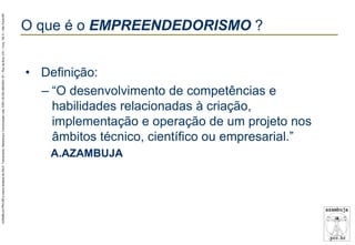 AZAMBUJA.PRO.BR é marca fantasia de SALE, Treinamento, Marketing e Comunicação Ltda. CNPJ 02.252.082/0001-97 – Rua da Bica, 410 – Conj. 192 D – São Paulo/SP.

O que é o EMPREENDEDORISMO ?
• Definição:
– “O desenvolvimento de competências e
habilidades relacionadas à criação,
implementação e operação de um projeto nos
âmbitos técnico, científico ou empresarial.”
A.AZAMBUJA

 
