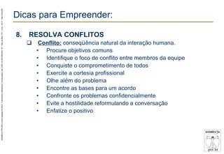 AZAMBUJA.PRO.BR é marca fantasia de SALE, Treinamento, Marketing e Comunicação Ltda. CNPJ 02.252.082/0001-97 – Rua da Bica, 410 – Conj. 192 D – São Paulo/SP.

Dicas para Empreender:
8.

RESOLVA CONFLITOS


Conflito: conseqüência natural da interação humana.
• Procure objetivos comuns
• Identifique o foco de conflito entre membros da equipe
• Conquiste o comprometimento de todos
• Exercite a cortesia profissional
• Olhe além do problema
• Encontre as bases para um acordo
• Confronte os problemas confidencialmente
• Evite a hostilidade reformulando a conversação
• Enfatize o positivo

 
