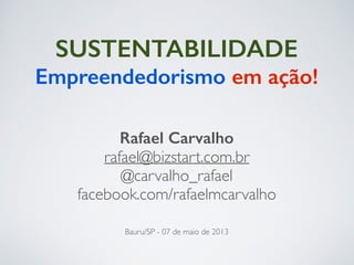 SUSTENTABILIDADE
!
Bauru/SP - 07 de maio de 2013
Rafael Carvalho
rafael@bizstart.com.br	

@carvalho_rafael	

facebook.com/rafaelmcarvalho
Empreendedorismo em ação!
 