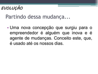 Partindo dessa mudança...
• Uma nova concepção que surgiu para o
empreendedor é alguém que inova e é
agente de mudanças. Conceito este, que,
é usado até os nossos dias.
EVOLUÇÃO
 