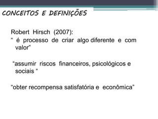 Robert Hirsch (2007):
“ é processo de criar algo diferente e com
valor”
“assumir riscos financeiros, psicológicos e
sociais “
“obter recompensa satisfatória e econômica”
CONCEITOS E DEFINIÇÕES
 