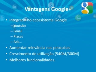 Vantagens Google+
• Integrado no ecossistema Google
– Youtube
– Gmail
– Places
– Ads…
• Aumentar relevância nas pesquisas
• Crescimento de utilização (540M/300M)
• Melhores funcionalidades.
 