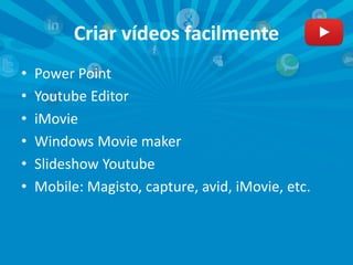 Criar vídeos facilmente
• Power Point
• Youtube Editor
• iMovie
• Windows Movie maker
• Slideshow Youtube
• Mobile: Magisto, capture, avid, iMovie, etc.
 