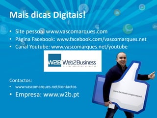Mais dicas Digitais!
• Site pessoal www.vascomarques.com
• Página Facebook: www.facebook.com/vascomarques.net
• Canal Youtube: www.vascomarques.net/youtube
Contactos:
• www.vascomarques.net/contactos
• Empresa: www.w2b.pt
 