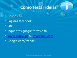 Como testar ideias
• Grupos
• Páginas facebook
• Site
• Inquéritos google forms e fb
• www.bubok.pt ou www.lulu.com
• Google.com/trends .
Redes Sociais Empreendedores | Vasco Marques
 