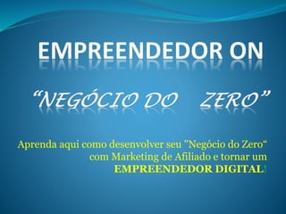 Aprenda aqui como desenvolver seu "Negócio do Zero“ 
com Marketing de Afiliado e tornar um 
EMPREENDEDOR DIGITAL! 
 