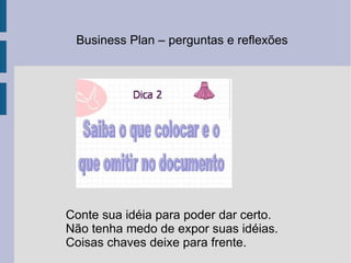 Business Plan – perguntas e reflexões  Conte sua idéia para poder dar certo. Não tenha medo de expor suas idéias. Coisas chaves deixe para frente. 