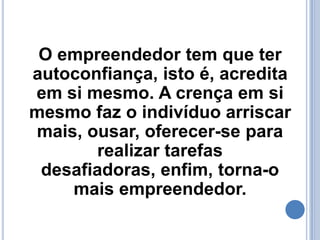 Além de AUTOCONFIANÇA o empreendedor tem que ter  INICIATIVANunca ficar esperando que os outros venham resolver seus problemas. Pessoas que começam coisas novas, iniciam. A iniciativa, enfim, é a capacidade daquele que, tendo um problema qualquer, age: arregaça as mangas e parte para a solução. 