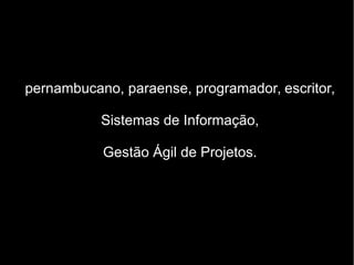 pernambucano, paraense, programador, escritor,
Sistemas de Informação,
Gestão Ágil de Projetos.
 