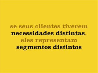 se seus clientes tiverem
necessidades distintas,
eles representam
segmentos distintos

 