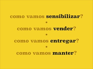 como vamos sensibilizar?
•
como vamos vender?
•
como vamos entregar?
•
como vamos manter?

 