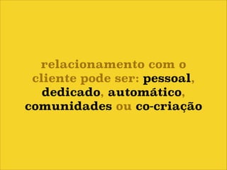 relacionamento com o
cliente pode ser: pessoal,
dedicado, automático,
comunidades ou co-criação

 