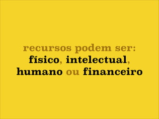 recursos podem ser:
físico, intelectual,
humano ou financeiro

 