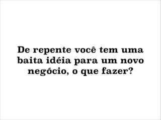 De repente você tem uma
baita idéia para um novo
negócio, o que fazer?

 