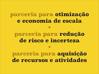 parceria para otimização
e economia de escala
•
parceria para redução
de risco e incerteza
•
parceria para aquisição
de recursos e atividades

 