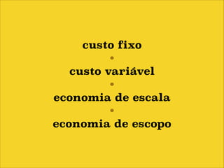 custo fixo
•
custo variável
•
economia de escala
•
economia de escopo

 