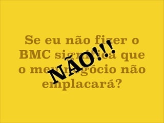 BMC é apenas uma ferramenta,
cabe a você decidir se ela é ou
não útil para o seu negócio

 