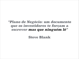 “Plano de Negócio: um documento
que os investidores te forçam a
escrever mas que ninguém lê”
!

Steve Blank

 