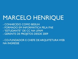 MARCELO HENRIQUE
- CONHECIDO COMO BISSUH
- FORMADO EM INFORMÁTICA PELA FNE
- “ESTUDANTE” DE CC NA UFAM
- GERENTE DE PROJETOS DESDE 2009

- CO-FUNDADOR E CHEFE DE ARQUITETURA WEB
NA INGRESSE
 