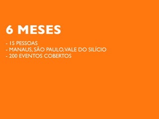 6 MESES
- 15 PESSOAS
- MANAUS, SÃO PAULO,VALE DO SILÍCIO
- 200 EVENTOS COBERTOS
 
