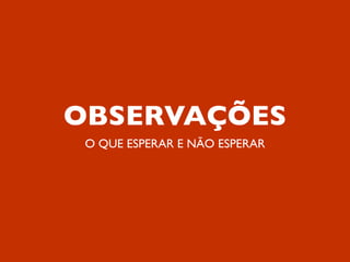 OBSERVAÇÕES
 O QUE ESPERAR E NÃO ESPERAR
 