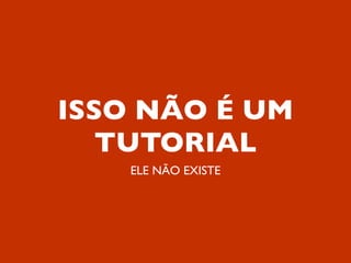 ISSO NÃO É UM
   TUTORIAL
    ELE NÃO EXISTE
 