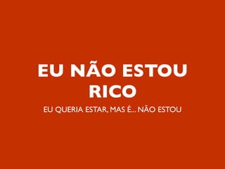 EU NÃO ESTOU
    RICO
EU QUERIA ESTAR, MAS É... NÃO ESTOU
 
