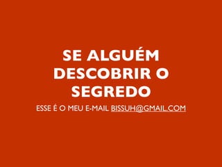 SE ALGUÉM
    DESCOBRIR O
      SEGREDO
ESSE É O MEU E-MAIL BISSUH@GMAIL.COM
 