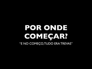 POR ONDE
  COMEÇAR?
“E NO COMEÇO, TUDO ERA TREVAS”
 