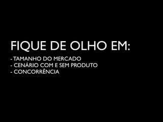 FIQUE DE OLHO EM:
- TAMANHO DO MERCADO
- CENÁRIO COM E SEM PRODUTO
- CONCORRÊNCIA
 