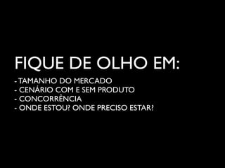 FIQUE DE OLHO EM:
- TAMANHO DO MERCADO
- CENÁRIO COM E SEM PRODUTO
- CONCORRÊNCIA
- ONDE ESTOU? ONDE PRECISO ESTAR?
 