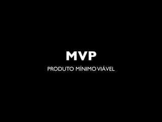 MVP
PRODUTO MÍNIMO VIÁVEL
 