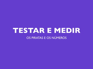 TESTAR E MEDIR
  OS PIRATAS E OS NÚMEROS
 