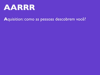 AARRR
Aquisition: como as pessoas descobrem você?
 