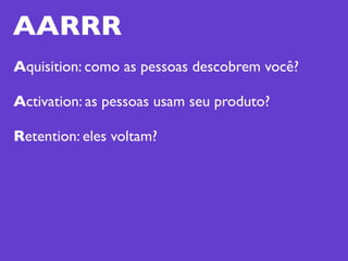 AARRR
Aquisition: como as pessoas descobrem você?

Activation: as pessoas usam seu produto?

Retention: eles voltam?
 
