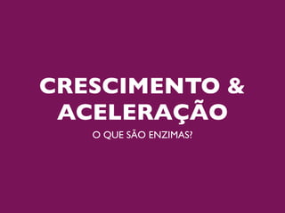 CRESCIMENTO &
 ACELERAÇÃO
   O QUE SÃO ENZIMAS?
 