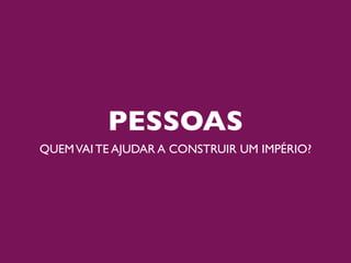 PESSOAS
QUEM VAI TE AJUDAR A CONSTRUIR UM IMPÉRIO?
 