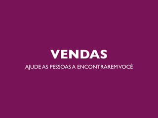 VENDAS
AJUDE AS PESSOAS A ENCONTRAREM VOCÊ
 