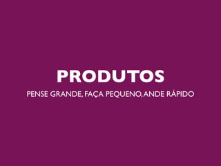 PRODUTOS
PENSE GRANDE, FAÇA PEQUENO, ANDE RÁPIDO
 