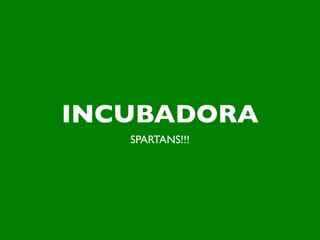 INCUBADORA
   SPARTANS!!!
 