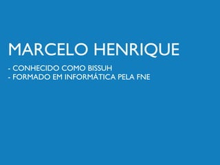 MARCELO HENRIQUE
- CONHECIDO COMO BISSUH
- FORMADO EM INFORMÁTICA PELA FNE
 
